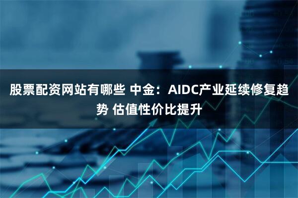 股票配资网站有哪些 中金：AIDC产业延续修复趋势 估值性价比提升