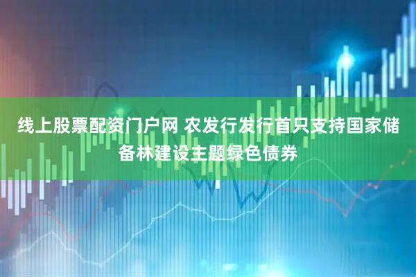 线上股票配资门户网 农发行发行首只支持国家储备林建设主题绿色债券