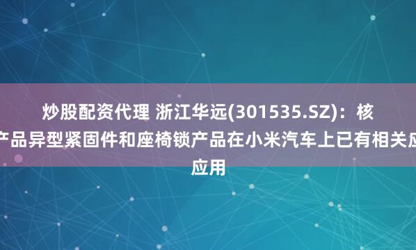 炒股配资代理 浙江华远(301535.SZ)：核心产品异型紧固件和座椅锁产品在小米汽车上已有相关应用