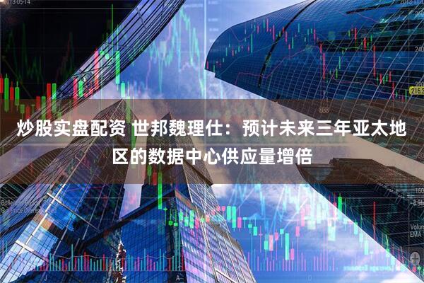 炒股实盘配资 世邦魏理仕：预计未来三年亚太地区的数据中心供应量增倍