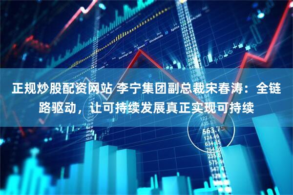 正规炒股配资网站 李宁集团副总裁宋春涛：全链路驱动，让可持续发展真正实现可持续