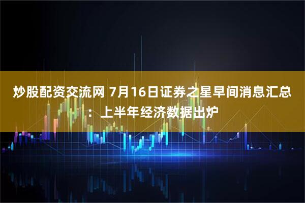 炒股配资交流网 7月16日证券之星早间消息汇总：上半年经济数据出炉