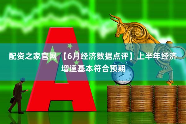 配资之家官网 【6月经济数据点评】上半年经济增速基本符合预期