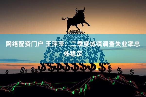 网络配资门户 王萍萍：二季度城镇调查失业率总体稳定