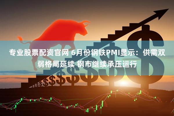 专业股票配资官网 6月份钢铁PMI显示：供需双弱格局延续 钢市继续承压运行