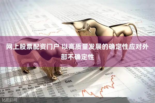 网上股票配资门户 以高质量发展的确定性应对外部不确定性