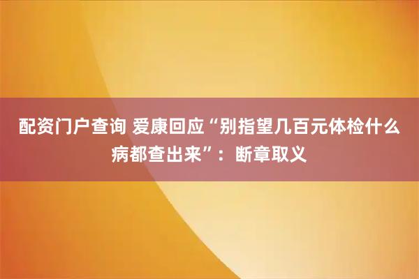 配资门户查询 爱康回应“别指望几百元体检什么病都查出来”：断章取义