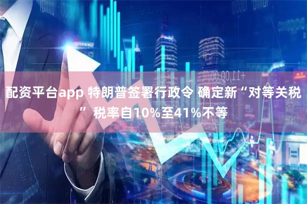 配资平台app 特朗普签署行政令 确定新“对等关税” 税率自10%至41%不等