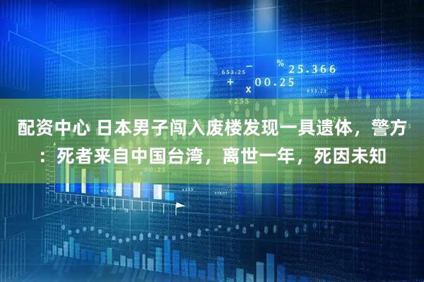 配资中心 日本男子闯入废楼发现一具遗体，警方：死者来自中国台湾，离世一年，死因未知