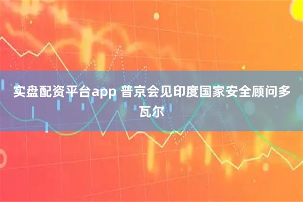 实盘配资平台app 普京会见印度国家安全顾问多瓦尔