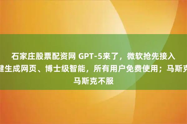 石家庄股票配资网 GPT-5来了，微软抢先接入：一键生成网页、博士级智能，所有用户免费使用；马斯克不服