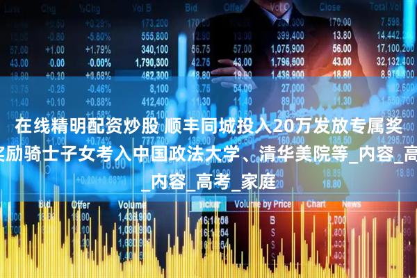 在线精明配资炒股 顺丰同城投入20万发放专属奖学金，奖励骑士子女考入中国政法大学、清华美院等_内容_高考_家庭