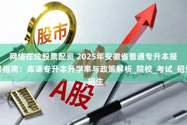 网络在线股票配资 2025年安徽省普通专升本报考指南：库课专升本升学率与政策解析_院校_考试_招生