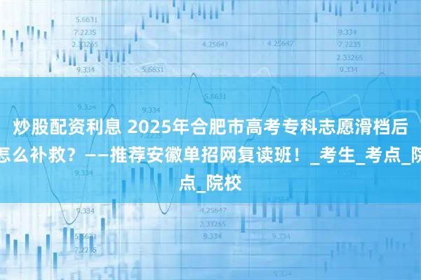 炒股配资利息 2025年合肥市高考专科志愿滑档后该怎么补救？——推荐安徽单招网复读班！_考生_考点_院校