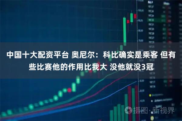中国十大配资平台 奥尼尔：科比确实是乘客 但有些比赛他的作用比我大 没他就没3冠