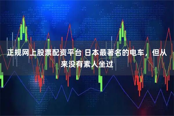 正规网上股票配资平台 日本最著名的电车，但从来没有素人坐过