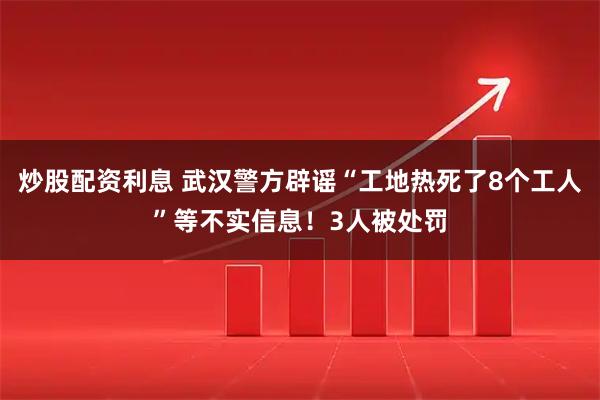 炒股配资利息 武汉警方辟谣“工地热死了8个工人”等不实信息！3人被处罚