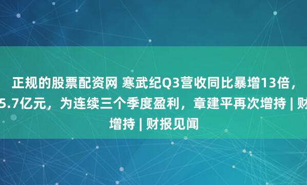 正规的股票配资网 寒武纪Q3营收同比暴增13倍，净利润5.7亿元，为连续三个季度盈利，章建平再次增持 | 财报见闻