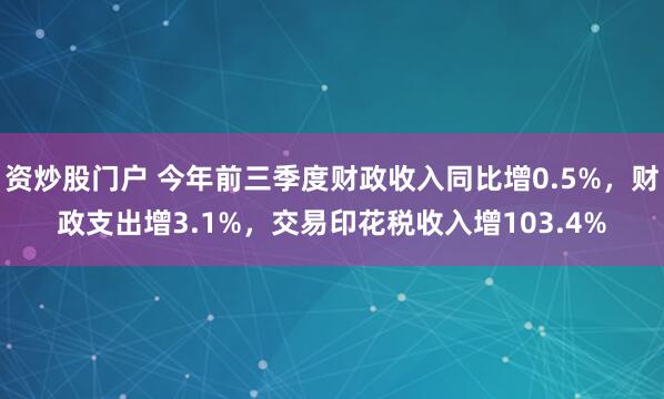 资炒股门户 今年前三季度财政收入同比增0.5%，财政支出增3.1%，交易印花税收入增103.4%