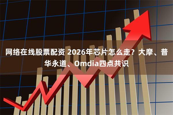 网络在线股票配资 2026年芯片怎么走？大摩、普华永道、Omdia四点共识