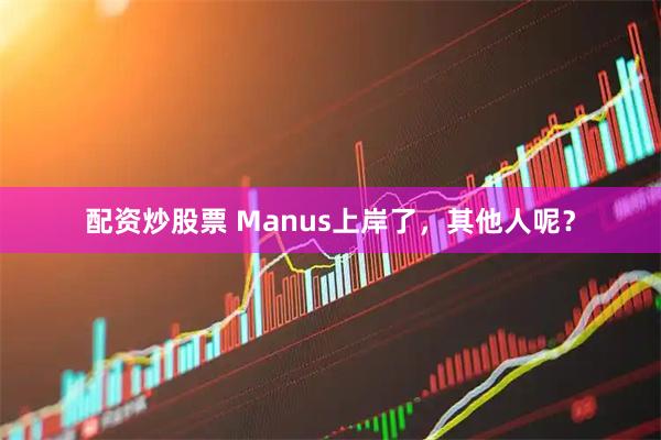配资炒股票 Manus上岸了，其他人呢？