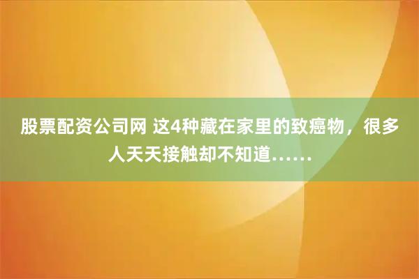股票配资公司网 这4种藏在家里的致癌物，很多人天天接触却不知道……